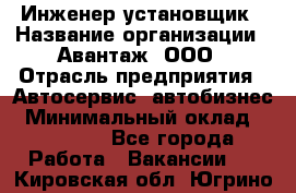 Инженер-установщик › Название организации ­ Авантаж, ООО › Отрасль предприятия ­ Автосервис, автобизнес › Минимальный оклад ­ 40 000 - Все города Работа » Вакансии   . Кировская обл.,Югрино д.